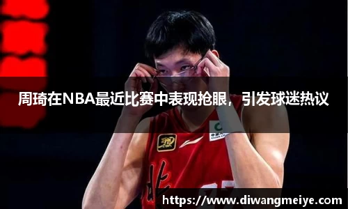 周琦在NBA最近比赛中表现抢眼，引发球迷热议