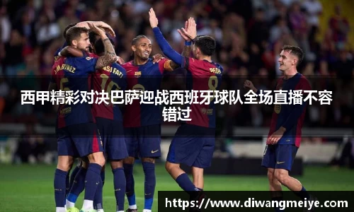 西甲精彩对决巴萨迎战西班牙球队全场直播不容错过